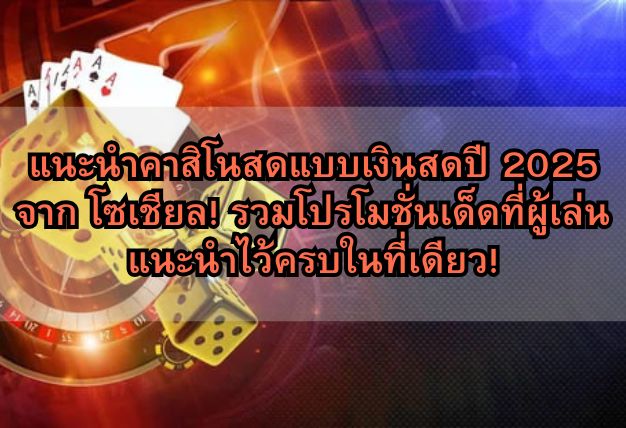 แนะนำคาสิโนสดแบบเงินสดปี 2025 จาก โซเชียล! รวมโปรโมชั่นเด็ดที่ผู้เล่นแนะนำไว้ครบในที่เดียว!